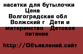 насатки для бутылочки › Цена ­ 150 - Волгоградская обл., Волжский г. Дети и материнство » Детское питание   